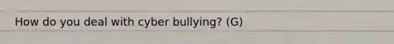 How do you deal with cyber bullying? (G)