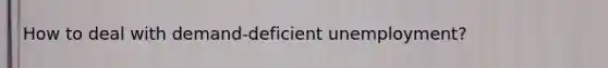 How to deal with demand-deficient unemployment?