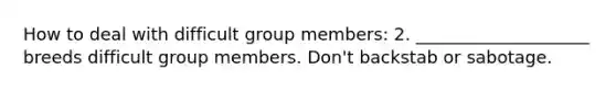 How to deal with difficult group members: 2. ____________________ breeds difficult group members. Don't backstab or sabotage.