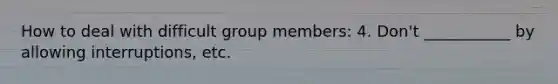 How to deal with difficult group members: 4. Don't ___________ by allowing interruptions, etc.