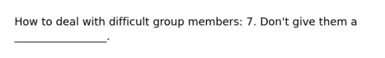 How to deal with difficult group members: 7. Don't give them a _________________.