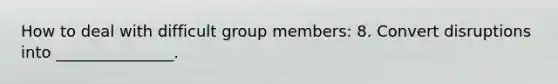 How to deal with difficult group members: 8. Convert disruptions into _______________.