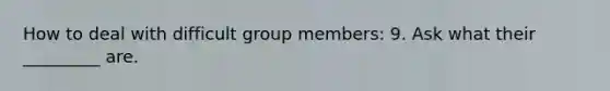 How to deal with difficult group members: 9. Ask what their _________ are.