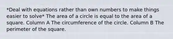 *Deal with equations rather than own numbers to make things easier to solve* The area of a circle is equal to the area of a square. Column A The circumference of the circle. Column B The perimeter of the square.