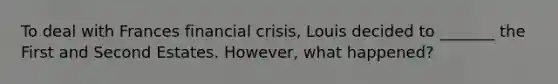 To deal with Frances financial crisis, Louis decided to _______ the First and Second Estates. However, what happened?