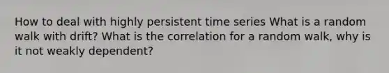 How to deal with highly persistent time series What is a random walk with drift? What is the correlation for a random walk, why is it not weakly dependent?