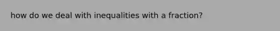 how do we deal with inequalities with a fraction?