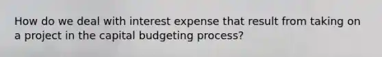 How do we deal with interest expense that result from taking on a project in the capital budgeting​ process?