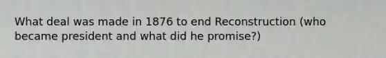 What deal was made in 1876 to end Reconstruction (who became president and what did he promise?)