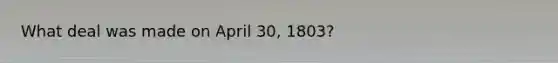 What deal was made on April 30, 1803?