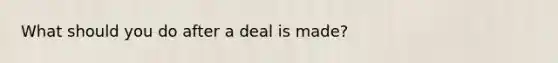 What should you do after a deal is made?