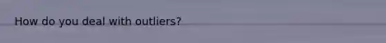 How do you deal with outliers?
