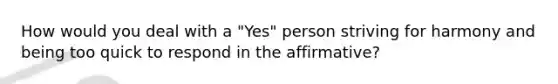 How would you deal with a "Yes" person striving for harmony and being too quick to respond in the affirmative?