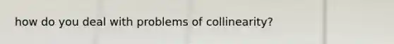 how do you deal with problems of collinearity?