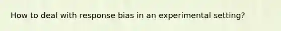 How to deal with response bias in an experimental setting?