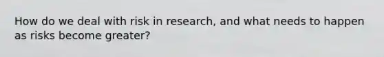 How do we deal with risk in research, and what needs to happen as risks become greater?