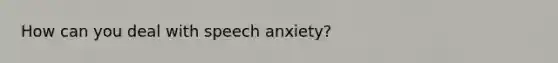 How can you deal with speech anxiety?