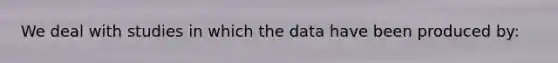 We deal with studies in which the data have been produced by: