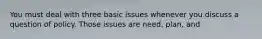 You must deal with three basic issues whenever you discuss a question of policy. Those issues are need, plan, and