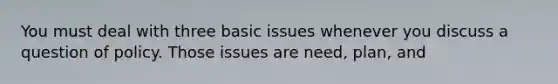 You must deal with three basic issues whenever you discuss a question of policy. Those issues are need, plan, and