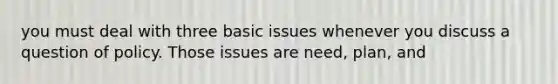 you must deal with three basic issues whenever you discuss a question of policy. Those issues are need, plan, and