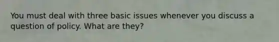 You must deal with three basic issues whenever you discuss a question of policy. What are they?