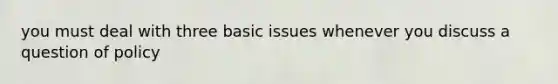 you must deal with three basic issues whenever you discuss a question of policy