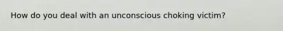 How do you deal with an unconscious choking victim?