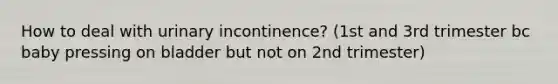 How to deal with urinary incontinence? (1st and 3rd trimester bc baby pressing on bladder but not on 2nd trimester)