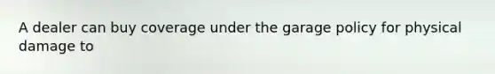 A dealer can buy coverage under the garage policy for physical damage to