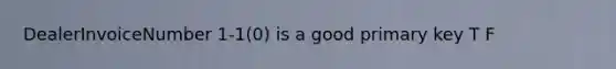 DealerInvoiceNumber 1-1(0) is a good primary key T F