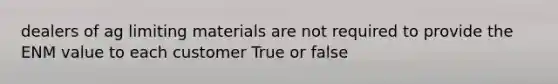 dealers of ag limiting materials are not required to provide the ENM value to each customer True or false