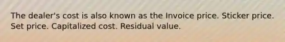 The dealer's cost is also known as the Invoice price. Sticker price. Set price. Capitalized cost. Residual value.