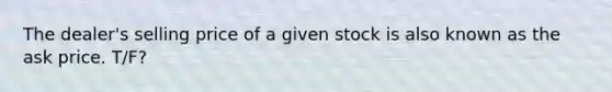 The dealer's selling price of a given stock is also known as the ask price. T/F?