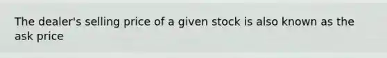 The dealer's selling price of a given stock is also known as the ask price