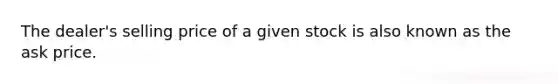 The dealer's selling price of a given stock is also known as the ask price.