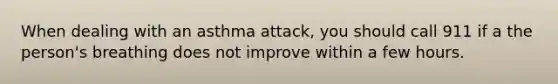 When dealing with an asthma attack, you should call 911 if a the person's breathing does not improve within a few hours.