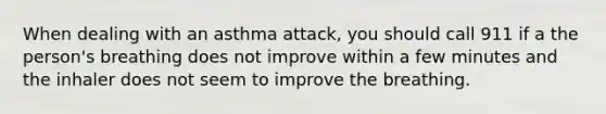 When dealing with an asthma attack, you should call 911 if a the person's breathing does not improve within a few minutes and the inhaler does not seem to improve the breathing.