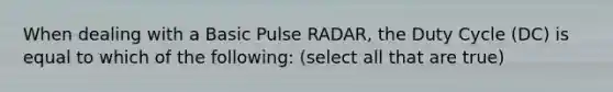 When dealing with a Basic Pulse RADAR, the Duty Cycle (DC) is equal to which of the following: (select all that are true)