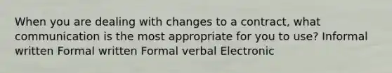 When you are dealing with changes to a contract, what communication is the most appropriate for you to use? Informal written Formal written Formal verbal Electronic