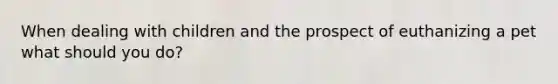 When dealing with children and the prospect of euthanizing a pet what should you do?
