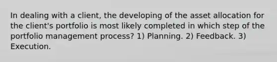 In dealing with a client, the developing of the asset allocation for the client's portfolio is most likely completed in which step of the portfolio management process? 1) Planning. 2) Feedback. 3) Execution.