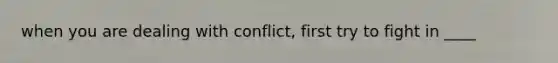 when you are dealing with conflict, first try to fight in ____