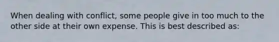 When dealing with conflict, some people give in too much to the other side at their own expense. This is best described as: