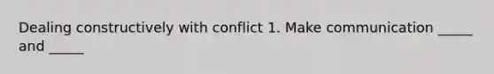 Dealing constructively with conflict 1. Make communication _____ and _____