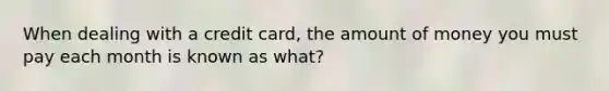 When dealing with a credit card, the amount of money you must pay each month is known as what?