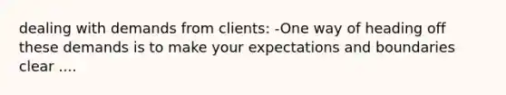 dealing with demands from clients: -One way of heading off these demands is to make your expectations and boundaries clear ....