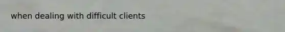 when dealing with difficult clients