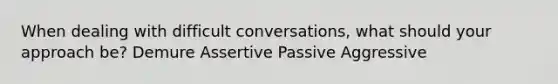 When dealing with difficult conversations, what should your approach be? Demure Assertive Passive Aggressive