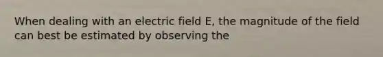 When dealing with an electric field E, the magnitude of the field can best be estimated by observing the